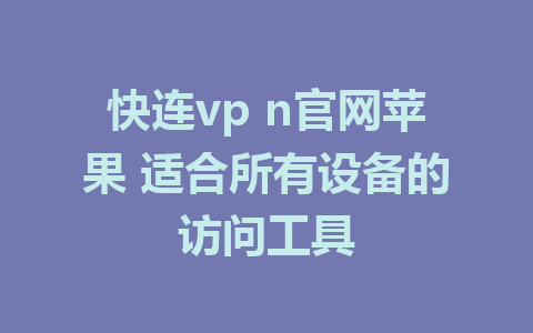 快连vp n官网苹果 适合所有设备的访问工具