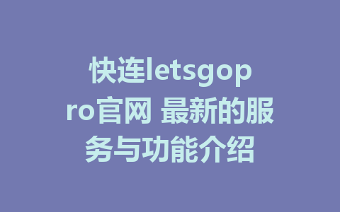 快连letsgopro官网 最新的服务与功能介绍 1 快连letsgopro官网 最新的服务与功能介绍