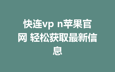 快连vp n苹果官网 轻松获取最新信息 1 快连vp n苹果官网 轻松获取最新信息