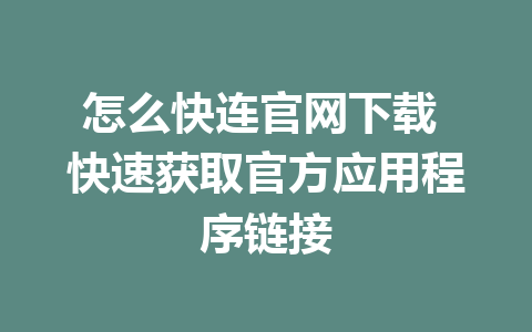 怎么快连官网下载 快速获取官方应用程序链接