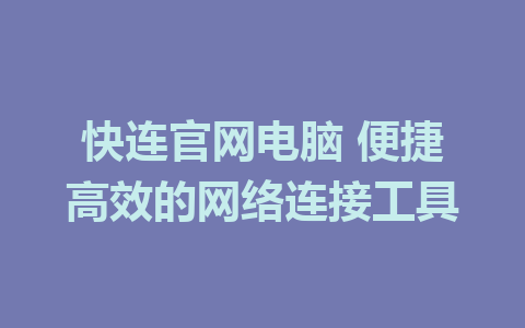 快连官网电脑 便捷高效的网络连接工具 3 快连官网电脑 便捷高效的网络连接工具