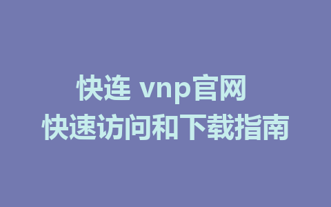 快连 vnp官网 快速访问和下载指南